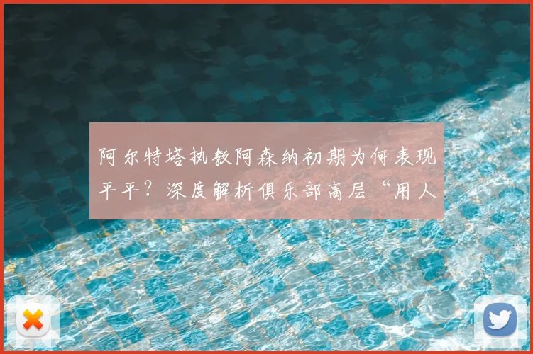 阿尔特塔执教阿森纳初期为何表现平平?深度解析俱乐部高层“用人不疑”策略如何铸就2026年英超冠军