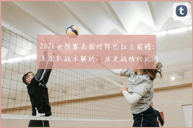 2026世预赛美国对阵巴拉圭前瞻：美国队战术解析，历史战绩对比与取胜策略深度解读