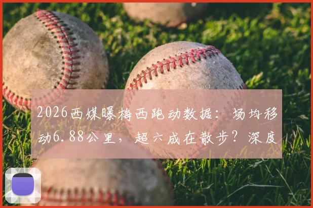 2026西媒曝梅西跑动数据：场均移动6.88公里，超六成在散步？深度对比C罗跑动数据引热议