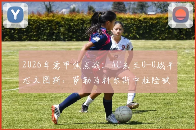2026年意甲焦点战：AC米兰0-0战平尤文图斯，萨勒马科尔斯中柱险破门，赛后积分榜形势解析