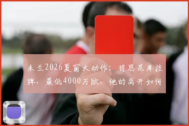米兰2026夏窗大动作：将恩昆库挂牌，最低4000万欧，他的离开如何影响红黑军团未来计划