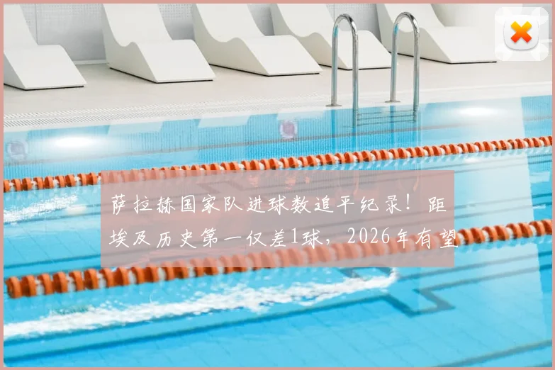 萨拉赫国家队进球数追平纪录！距埃及历史第一仅差1球，2026年有望超越主帅哈桑