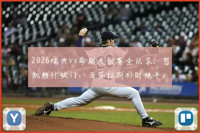 2026瑞典vs希腊友谊赛全记录：哲凯赖什破门，马苏拉斯补时绝平，最终比分2-2