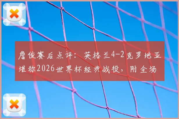 詹俊赛后点评：英格兰4-2克罗地亚堪称2026世界杯经典战役，附全场集锦与深度分析