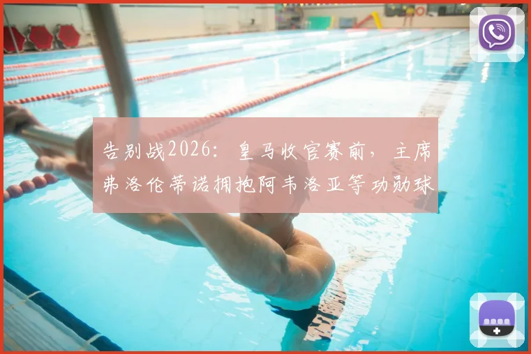 告别战2026:皇马收官赛前,主席弗洛伦蒂诺拥抱阿韦洛亚等功勋球员,温情时刻全记录