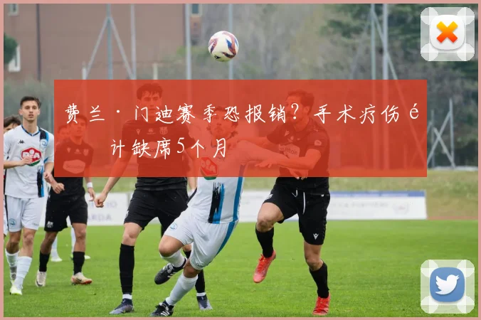 费兰·门迪赛季恐报销？手术疗伤预计缺席5个月
