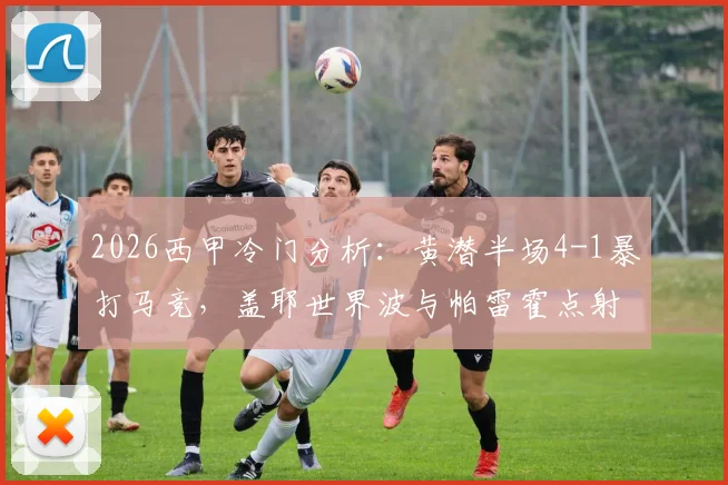 2026西甲冷门分析：黄潜半场4-1暴打马竞，盖耶世界波与帕雷霍点射成关键，解析马竞后防崩盘原因