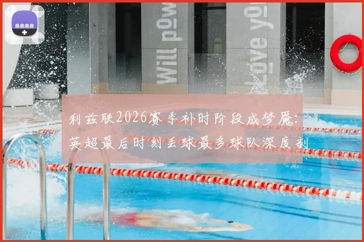 利兹联2026赛季补时阶段成梦魇：英超最后时刻丢球最多球队深度剖析，防守顽疾如何破解？