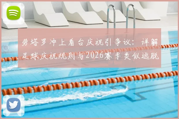 劳塔罗冲上看台庆祝引争议：详解足球庆祝规则与2026赛季类似逃脱处罚案例