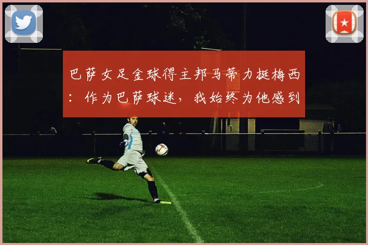 巴萨女足金球得主邦马蒂力挺梅西：作为巴萨球迷，我始终为他感到高兴并支持到底