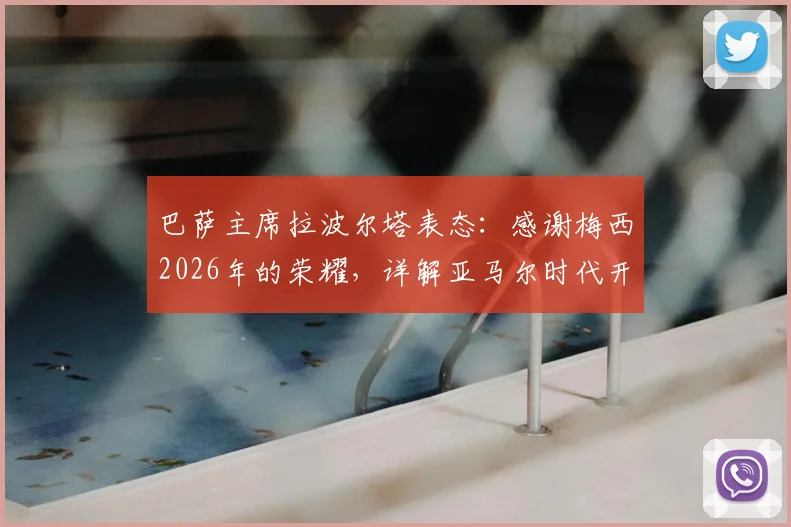 巴萨主席拉波尔塔表态：感谢梅西2026年的荣耀，详解亚马尔时代开启的三大信号与挑战