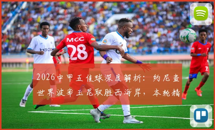 2026中甲五佳球深度解析：约尼查世界波率玉昆取胜西海岸，本轮精彩进球全收录