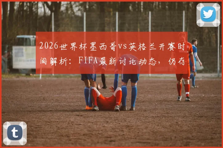 2026世界杯墨西哥vs英格兰开赛时间解析：FIFA最新讨论动态，仍存调整可能