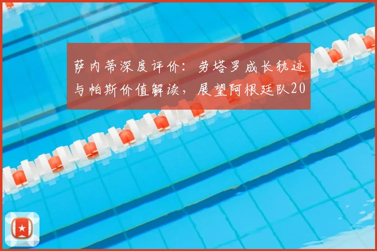 萨内蒂深度评价：劳塔罗成长轨迹与帕斯价值解读，展望阿根廷队2026世界杯的重要资源
