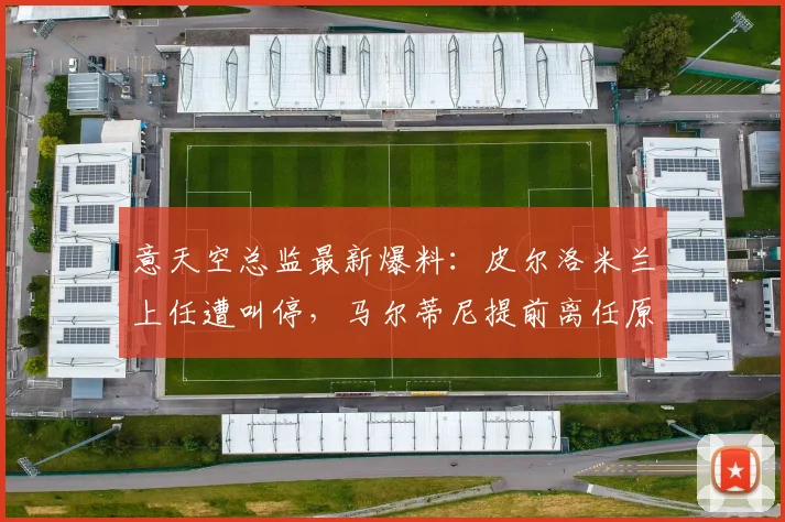 意天空总监最新爆料：皮尔洛米兰上任遭叫停，马尔蒂尼提前离任原因及2026米兰帅位动态解读