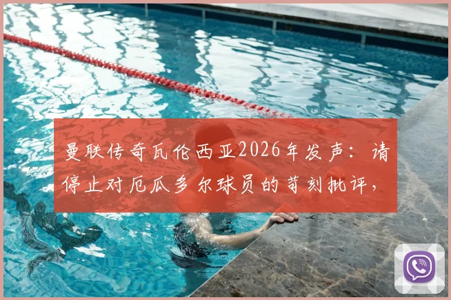 曼联传奇瓦伦西亚2026年发声：请停止对厄瓜多尔球员的苛刻批评，尊重是足球的基石