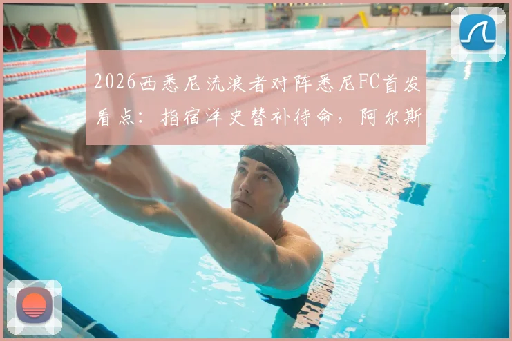 2026西悉尼流浪者对阵悉尼FC首发看点:指宿洋史替补待命,阿尔斯兰领衔先发阵容解析