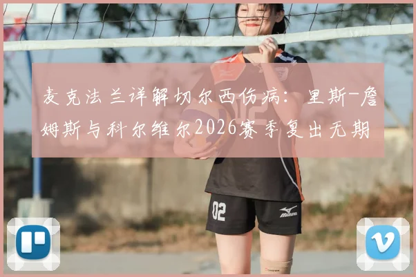 麦克法兰详解切尔西伤病：里斯-詹姆斯与科尔维尔2026赛季复出无期，剩余赛程如何全力争胜？