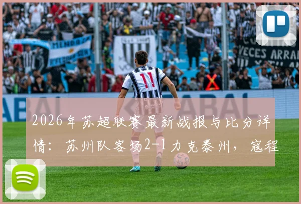 2026年苏超联赛最新战报与比分详情：苏州队客场2-1力克泰州，寇程、闫浩成为逆转关键先生