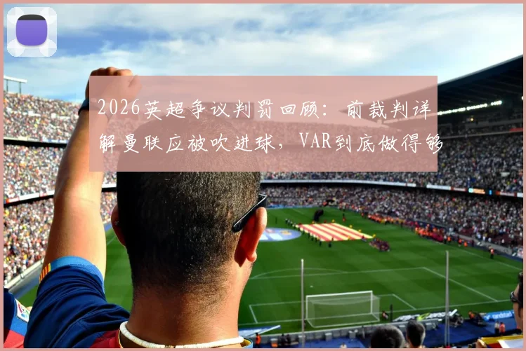 2026英超争议判罚回顾：前裁判详解曼联应被吹进球，VAR到底做得够不够好？