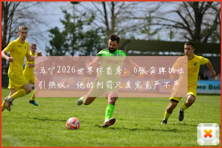 马宁2026世界杯首秀：6张黄牌执法引热议，他的判罚尺度究竟严不严？
