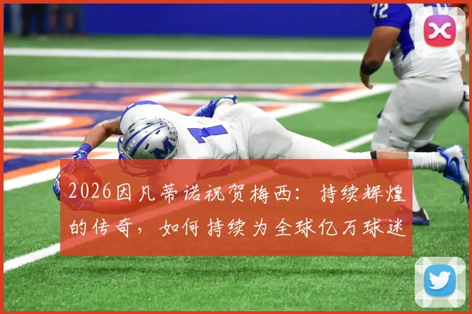 2026因凡蒂诺祝贺梅西:持续辉煌的传奇,如何持续为全球亿万球迷带来纯粹快乐?
